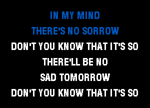 IN MY MIND
THERE'S H0 SORROW
DON'T YOU KNOW THAT IT'S SO
THERE'LL BE H0
SAD TOMORROW
DON'T YOU KNOW THAT IT'S SO