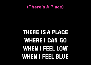 (There's A Place)

THERE IS A PLACE

WHERE I CAN GO
WHEN I FEEL LOW
WHEN I FEEL BLUE