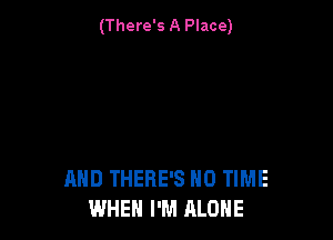 (There's A Place)

MID THERE'S N0 TIME
WHEN I'M ALONE