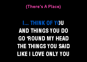 (There's A Place)

I... THINK OF YOU
AND THINGS YOU DO
GO 'BDUND MY HEAD
THE THINGS YOU SAID

LIKE I LOVE ONLY YOU I