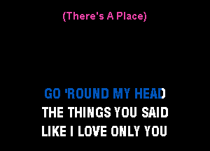 (There's A Place)

G0 'ROUHD MY HEAD
THE THINGS YOU SAID
LIKE I LOVE ONLY YOU