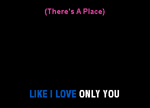 (There's A Place)

LIKE I LOVE ONLY YOU