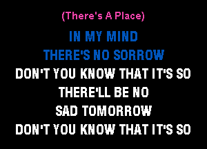 (There's A Place)

IN MY MIND
THERE'S H0 SORROW
DON'T YOU KNOW THAT IT'S SO
THERE'LL BE H0
SAD TOMORROW
DON'T YOU KNOW THAT IT'S SO