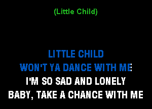 (Little Child)

LITTLE CHILD
WON'T YA DANCE WITH ME
I'M SO SAD AND LONELY
BABY, TAKE A CHANCE WITH ME