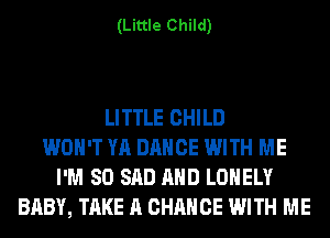 (Little Child)

LITTLE CHILD
WON'T YA DANCE WITH ME
I'M SO SAD AND LONELY
BABY, TAKE A CHANCE WITH ME