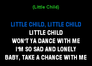 (Little Child)

LITTLE CHILD, LITTLE CHILD
LITTLE CHILD
WON'T YA DANCE WITH ME
I'M SO SAD AND LONELY
BABY, TAKE A CHANCE WITH ME