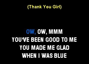 (Thank You Girl)

0W, 0W, MMM
YOU'VE BEEN GOOD TO ME
YOU MADE ME GLAD

WHEN I WAS BLUE l