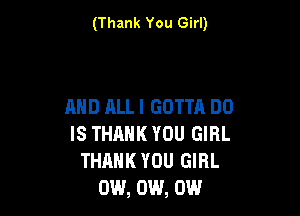 (Thank You Girl)

AND ALLI GOTTA DO

IS THANK YOU GIRL
THANK YOU GIRL
0W, 0W, 0W