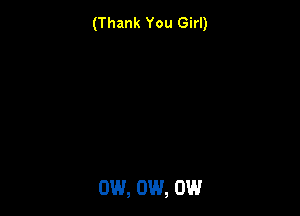 (Thank You Girl)

0W, 0W, 0W