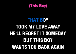 (This Boy)

THAT BOY
TOOK MY LOVE AWAY
HE'LL REGRET IT SOMEDAY
BUT THIS BOY
WAN TS YOU BACK AGAIN