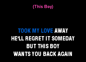 (This Boy)

TOOK MY LOVE AWAY
HE'LL REGRET IT SOMEDAY
BUT THIS BOY
WAN TS YOU BACK AGAIN