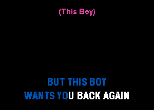 (This Boy)

BUT THIS BOY
WAN TS YOU BACK AGAIN