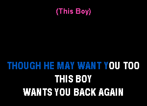 (This Boy)

THOUGH HE MAY WANT YOU TOO
THIS BOY
WAN TS YOU BACK AGAIN