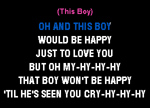 (This Boy)

0H AND THIS BOY
WOULD BE HAPPY
JUST TO LOVE YOU
BUT 0H MY-HY-HY-HY
THAT BOY WON'T BE HAPPY
'TIL HE'S SEE YOU CRY-HY-HY-HY