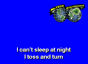 lcan,t sleep at night
I toss and turn