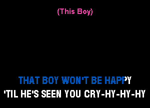 (This Boy)

THAT BOY WON'T BE HAPPY
'TIL HE'S SEEN YOU CRY-HY-HY-HY