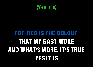 (Yes It Is)

FOR RED IS THE COLOUR
THAT MY BABY WORE
AND WHAT'S MORE, IT'S TRUE
YES IT IS