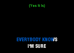 (Yes It Is)

EVERYBODY KNOWS
I'M SURE