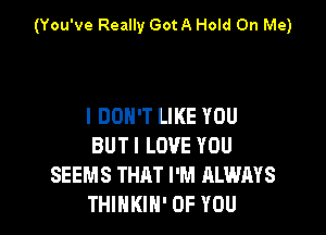 (You've Really Got A Hold On Me)

I DON'T LIKE YOU

BUT I LOVE YOU
SEEMS THAT I'M ALWAYS
THINKIN' OF YOU