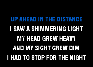 UP AHERD IN THE DISTANCE
I SAW A SHIMMERIHG LIGHT
MY HEAD GREW HEAVY
AND MY SIGHT GREW DIM
I HAD TO STOP FOR THE NIGHT