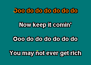 000 do do do do do do
Now keep it comin'

000 do do do do do do

You may Iiot ever get rich