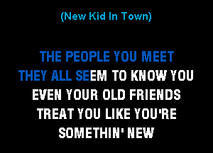 (New Kid In Town)

THE PEOPLE YOU MEET
THEY ALL SEEM TO KNOW YOU
EVEN YOUR OLD FRIENDS
TREAT YOU LIKE YOU'RE
SOMETHIH' HEW