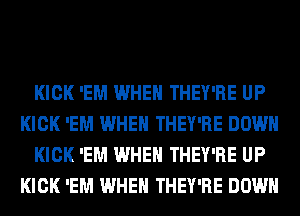 KICK 'EM WHEN THEY'RE UP
KICK 'EM WHEN THEY'RE DOWN
KICK 'EM WHEN THEY'RE UP
KICK 'EM WHEN THEY'RE DOWN