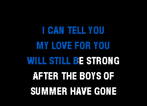I CAN TELL YOU
MY LOVE FOR YOU
WILL STILL BE STRONG
AFTER THE BOYS OF

SUMMER HAVE GONE l