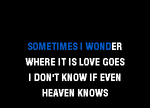 SOMETIMES I WONDER
WHERE IT IS LOVE GOES
I DON'T KNOW IF EVEN

HEAVEN KN 0W8 l