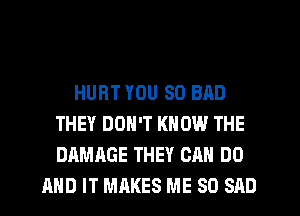 HURT YOU SO BAD
THEY DON'T KNOW THE
DAMAGE THEY CAN DO

AND IT MAKES ME SO SAD