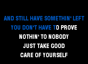 AND STILL HAVE SOMETHIH' LEFT
YOU DON'T HAVE TO PROVE
HOTHlH' T0 NOBODY
JUST TAKE GOOD
CARE OF YOURSELF