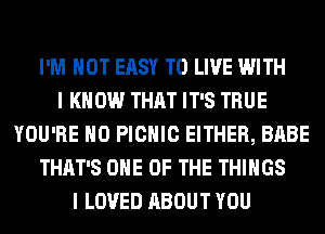 I'M NOT EASY TO LIVE WITH
I K 0W THAT IT'S TRUE
YOU'RE H0 PICNIC EITHER, BABE
THAT'S ONE OF THE THINGS
I LOVED ABOUT YOU