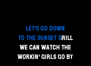 LET'S GO DOWN

TO THE SUNSET GRILL
WE CAN WATCH THE
WORKIH' GIRLS GO BY