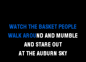 WATCH THE BASKET PEOPLE
WALK AROUND AND MUMBLE
AND STARE OUT
AT THE AUBURN SKY