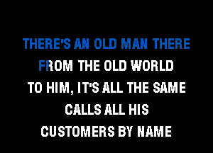 THERE'S AH OLD MAN THERE
FROM THE OLD WORLD
T0 HIM, IT'S ALL THE SAME
CALLS ALL HIS
CUSTOMERS BY NAME