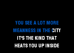 YOU SEE A LOT MORE
MEANNESS IN THE CITY
IT'S THE KIND THAT

HEATS YOU UP INSIDE l