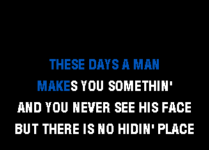 THESE DAYS A MAN
MAKES YOU SOMETHIH'
AND YOU EVER SEE HIS FACE
BUT THERE IS NO HIDIH' PLACE