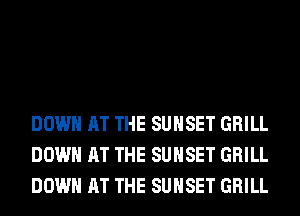 DOWN AT THE SUNSET GRILL
DOWN AT THE SUNSET GRILL
DOWN AT THE SUNSET GRILL