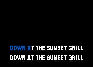 DOWN AT THE SUNSET GRILL
DOWN AT THE SUNSET GRILL