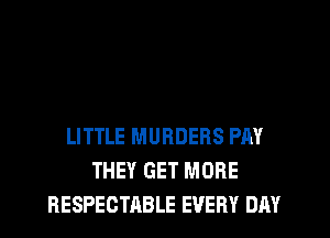 LITTLE MURDEBS PAY
THEY GET MORE
RESPECTABLE EVERY DAY