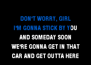 DON'T WORRY, GIRL
I'M GONNA STICK BY YOU
AND SOMEDAY SOON
WE'RE GONNA GET IN THAT
CAR AND GET OUTTA HERE