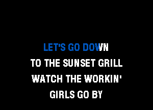 LET'S GO DOWN

TO THE SUNSET GRILL
WATCH THE WORKIH'
GIRLS GO BY