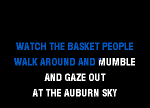 WATCH THE BASKET PEOPLE
WALK AROUND AND MUMBLE
AND GAZE OUT
AT THE AUBURN SKY