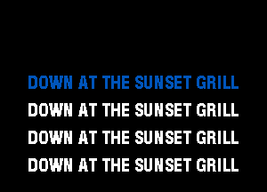 DOWN AT THE SUNSET GRILL
DOWN AT THE SUNSET GRILL
DOWN AT THE SUNSET GRILL
DOWN AT THE SUNSET GRILL