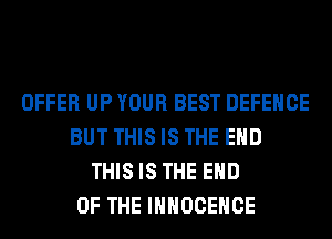 OFFER UP YOUR BEST DEFENCE
BUT THIS IS THE END
THIS IS THE END
OF THE IHHOCEHCE