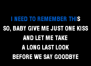 I NEED TO REMEMBER THIS
80, BABY GIVE ME JUST OHE KISS
AND LET ME TAKE
A LONG LAST LOOK
BEFORE WE SAY GOODBYE