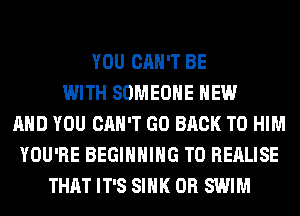 YOU CAN'T BE
WITH SOMEONE NEW
AND YOU CAN'T GO BACK TO HIM
YOU'RE BEGINNING T0 REALISE
THAT IT'S SINK 0R SWIM
