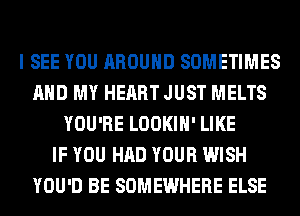 I SEE YOU AROUND SOMETIMES
AND MY HEART JUST MELTS
YOU'RE LOOKIH' LIKE
IF YOU HAD YOUR WISH
YOU'D BE SOMEWHERE ELSE