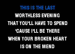 THIS IS THE LAST
WORTHLESS EVENING
THAT YOU'LL HAVE TO SPEND
'CAUSE I'LL BE THERE
WHEN YOUR BROKEN HEART
IS ON THE MEHD