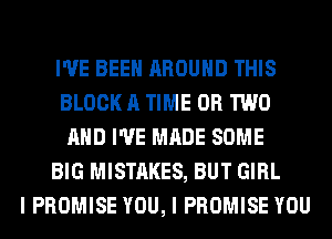I'VE BEEN AROUND THIS
BLOCK A TIME OR TWO
AND I'VE MADE SOME
BIG MISTAKES, BUT GIRL
I PROMISE YOU, I PROMISE YOU
